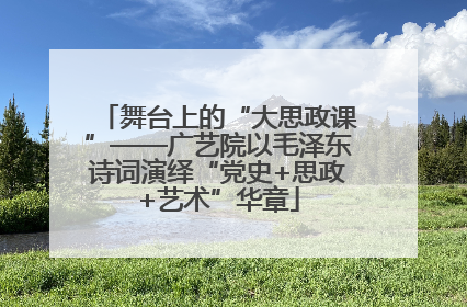 舞台上的“大思政课”——广艺院以毛泽东诗词演绎“党史+思政+艺术”华章