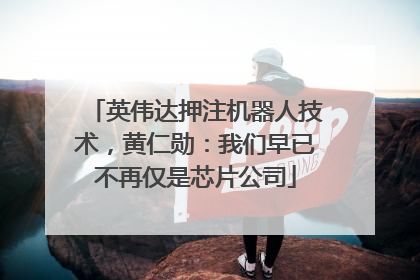 英伟达押注机器人技术，黄仁勋：我们早已不再仅是芯片公司