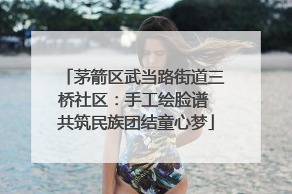茅箭区武当路街道三桥社区：手工绘脸谱 共筑民族团结童心梦