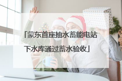 蒙东首座抽水蓄能电站下水库通过蓄水验收
