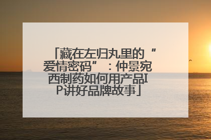 藏在左归丸里的“爱情密码”：仲景宛西制药如何用产品IP讲好品牌故事