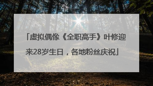 虚拟偶像《全职高手》叶修迎来28岁生日，各地粉丝庆祝