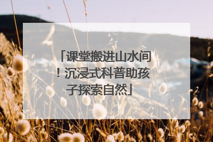 课堂搬进山水间！沉浸式科普助孩子探索自然