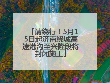 请绕行！5月15日起济南绕城高速港沟至兴隆段将封闭施工
