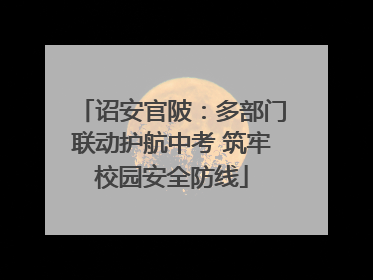 诏安官陂：多部门联动护航中考 筑牢校园安全防线