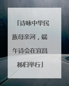 诗咏中华民族母亲河，端午诗会在宜昌秭归举行