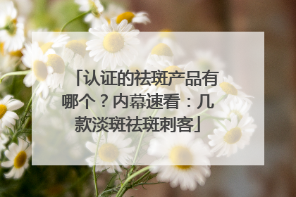 认证的祛斑产品有哪个？内幕速看：几款淡斑祛斑刺客