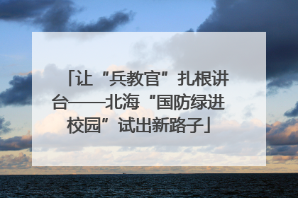 让“兵教官”扎根讲台——北海“国防绿进校园”试出新路子