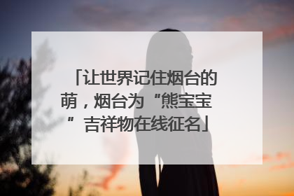 让世界记住烟台的萌，烟台为“熊宝宝”吉祥物在线征名