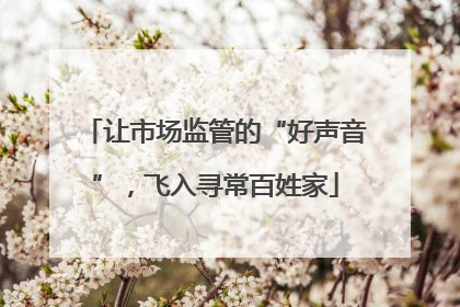 让市场监管的“好声音”，飞入寻常百姓家