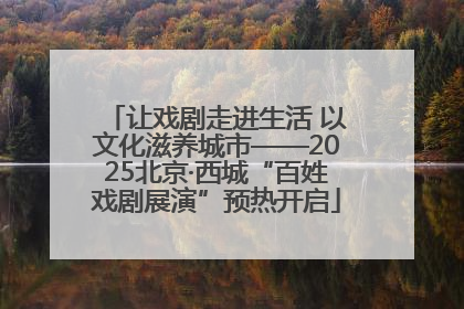 让戏剧走进生活 以文化滋养城市——2025北京·西城“百姓戏剧展演”预热开启