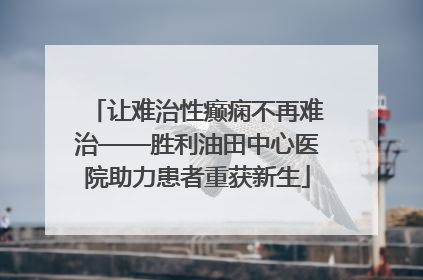 让难治性癫痫不再难治——胜利油田中心医院助力患者重获新生