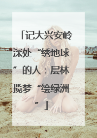 记大兴安岭深处“绣地球”的人：层林揽梦“绘绿洲”