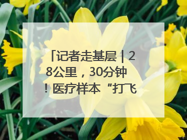 记者走基层｜28公里，30分钟！医疗样本“打飞的”送检