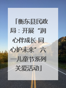 衡东县民政局：开展“润心伴成长 同心护未来”六一儿童节系列关爱活动