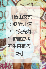 衡山交警：铁骑开道！“荧光绿”护航高考考生直抵考场