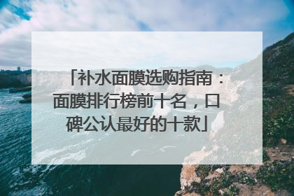 补水面膜选购指南：面膜排行榜前十名，口碑公认最好的十款