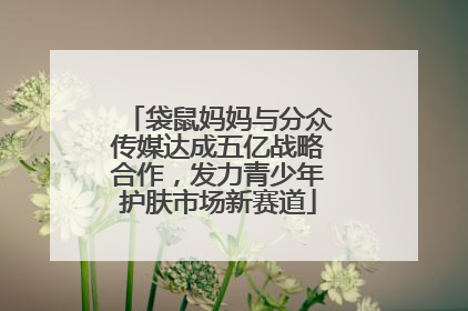 袋鼠妈妈与分众传媒达成五亿战略合作，发力青少年护肤市场新赛道