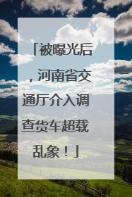 被曝光后，河南省交通厅介入调查货车超载乱象！