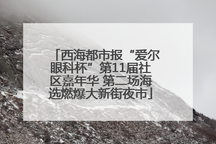 西海都市报“爱尔眼科杯”第11届社区嘉年华 第二场海选燃爆大新街夜市