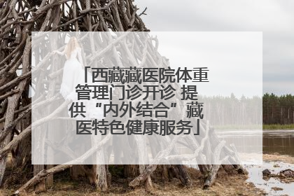西藏藏医院体重管理门诊开诊 提供“内外结合”藏医特色健康服务