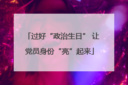 过好“政治生日” 让党员身份“亮”起来