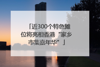 近300个特色摊位将亮相香港“家乡市集嘉年华”