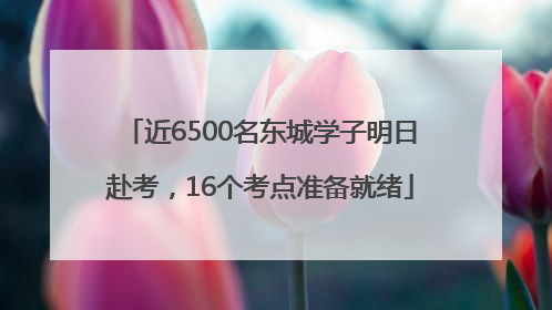 近6500名东城学子明日赴考，16个考点准备就绪