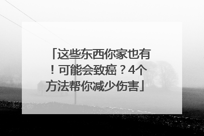 这些东西你家也有！可能会致癌？4个方法帮你减少伤害