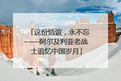 这份情谊，永不忘——阿尔及利亚老战士追忆中国岁月