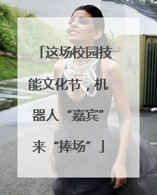 这场校园技能文化节，机器人“嘉宾”来“捧场”