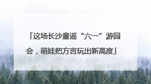 这场长沙童谣“六一”游园会，萌娃把方言玩出新高度