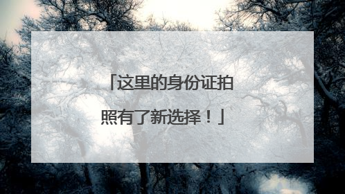 这里的身份证拍照有了新选择！