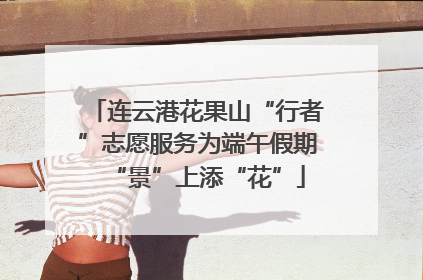 连云港花果山“行者”志愿服务为端午假期“景”上添“花”