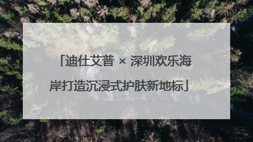 迪仕艾普 × 深圳欢乐海岸打造沉浸式护肤新地标