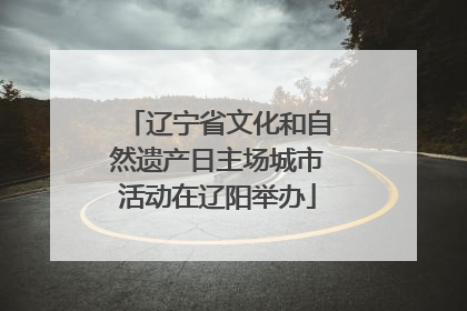 辽宁省文化和自然遗产日主场城市活动在辽阳举办