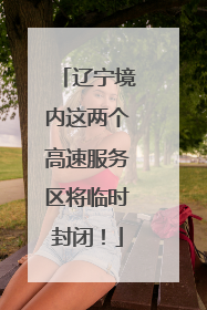 辽宁境内这两个高速服务区将临时封闭！