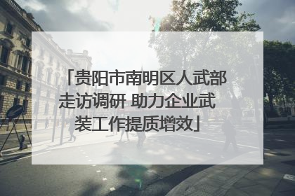贵阳市南明区人武部走访调研 助力企业武装工作提质增效