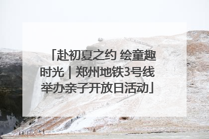 赴初夏之约 绘童趣时光｜郑州地铁3号线举办亲子开放日活动