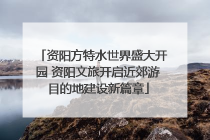 资阳方特水世界盛大开园 资阳文旅开启近郊游目的地建设新篇章