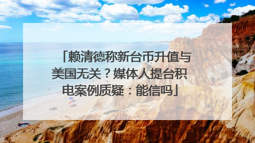 赖清德称新台币升值与美国无关？媒体人提台积电案例质疑：能信吗