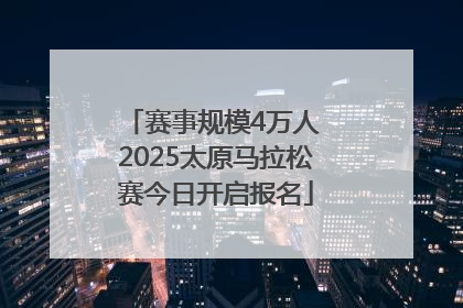 赛事规模4万人 2025太原马拉松赛今日开启报名