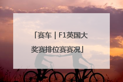 赛车｜F1英国大奖赛排位赛赛况