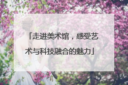 走进美术馆，感受艺术与科技融合的魅力