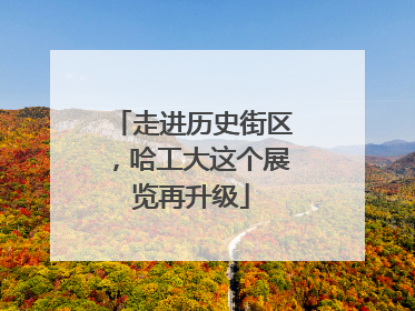 走进历史街区，哈工大这个展览再升级