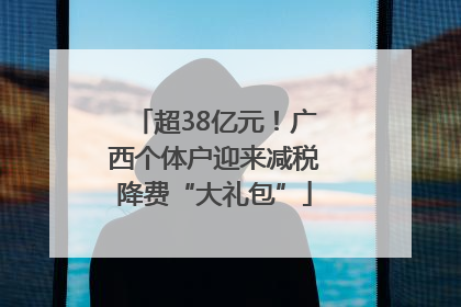 超38亿元！广西个体户迎来减税降费“大礼包”