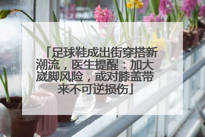 足球鞋成出街穿搭新潮流，医生提醒：加大崴脚风险，或对膝盖带来不可逆损伤
