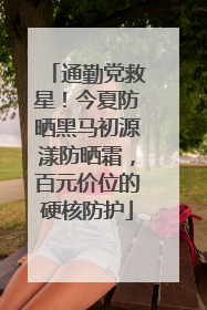 通勤党救星！今夏防晒黑马初源漾防晒霜，百元价位的硬核防护