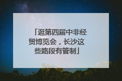 逛第四届中非经贸博览会，长沙这些路段有管制