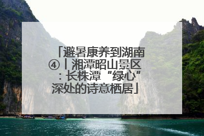 避暑康养到湖南④丨湘潭昭山景区：长株潭“绿心”深处的诗意栖居